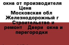 окна от производителя › Цена ­ 1 000 - Московская обл., Железнодорожный г. Строительство и ремонт » Двери, окна и перегородки   